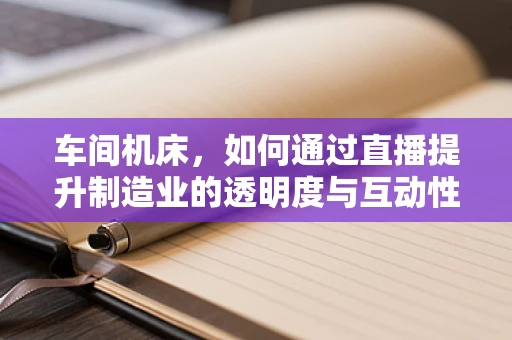 车间机床，如何通过直播提升制造业的透明度与互动性？