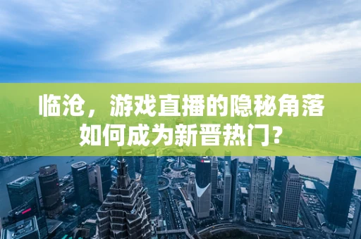 临沧，游戏直播的隐秘角落如何成为新晋热门？