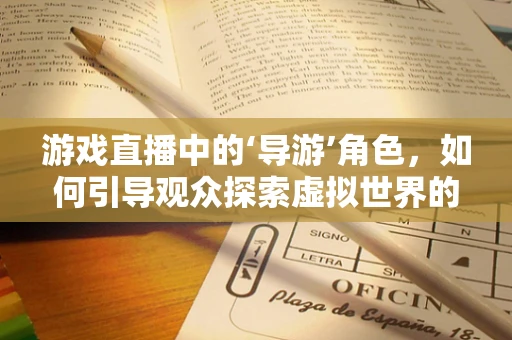 游戏直播中的‘导游’角色，如何引导观众探索虚拟世界的奥秘？