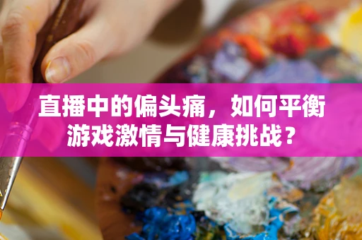 直播中的偏头痛，如何平衡游戏激情与健康挑战？