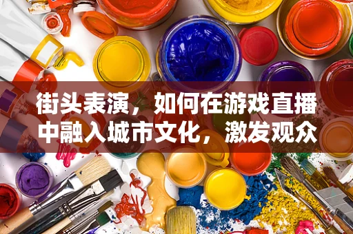 街头表演，如何在游戏直播中融入城市文化，激发观众共鸣？