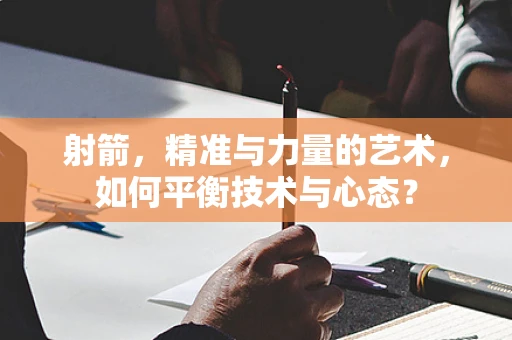 射箭，精准与力量的艺术，如何平衡技术与心态？