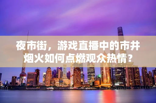 夜市街，游戏直播中的市井烟火如何点燃观众热情？
