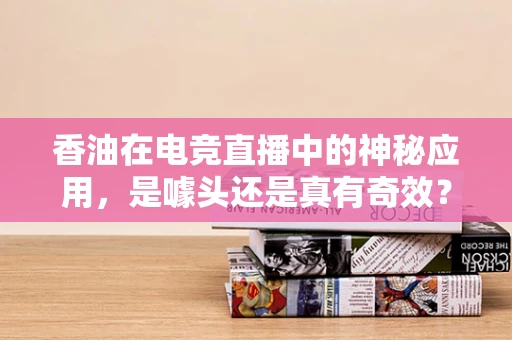 香油在电竞直播中的神秘应用，是噱头还是真有奇效？