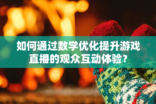 如何通过数学优化提升游戏直播的观众互动体验？