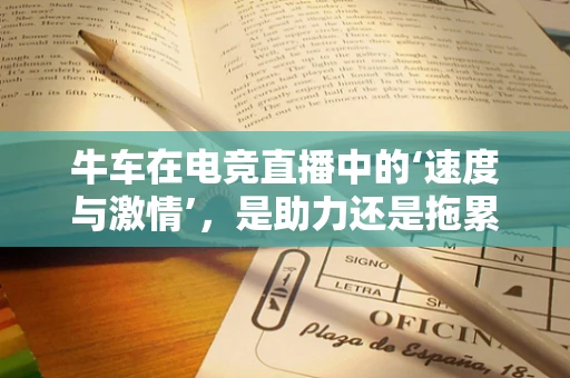 牛车在电竞直播中的‘速度与激情’，是助力还是拖累？