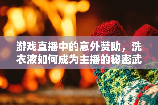 游戏直播中的意外赞助，洗衣液如何成为主播的秘密武器？