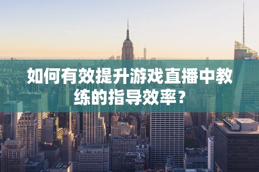 如何有效提升游戏直播中教练的指导效率？