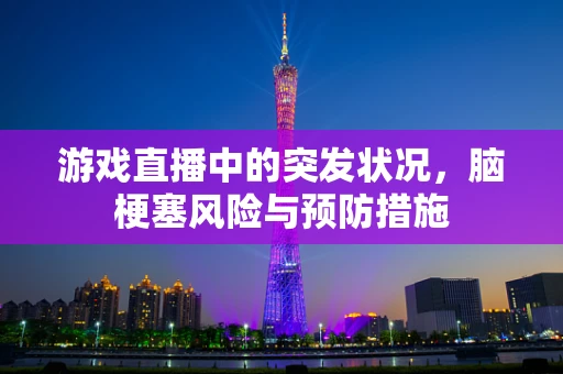 游戏直播中的突发状况，脑梗塞风险与预防措施
