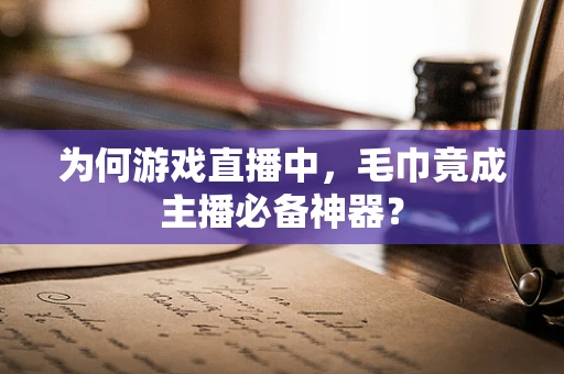 为何游戏直播中，毛巾竟成主播必备神器？