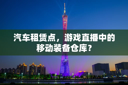 汽车租赁点，游戏直播中的移动装备仓库？