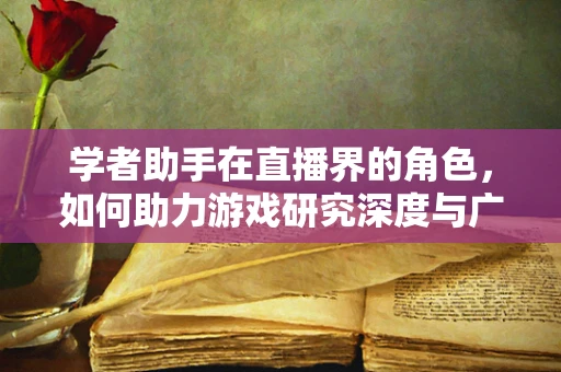 学者助手在直播界的角色，如何助力游戏研究深度与广度？