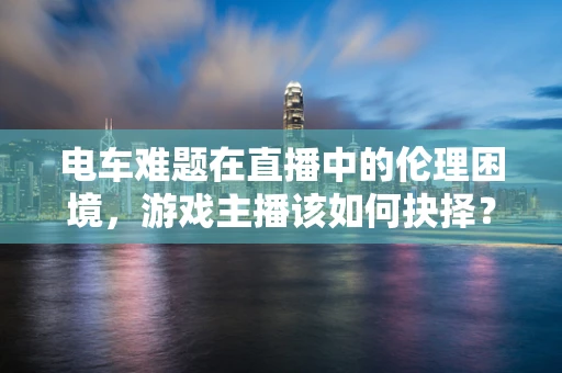 电车难题在直播中的伦理困境，游戏主播该如何抉择？
