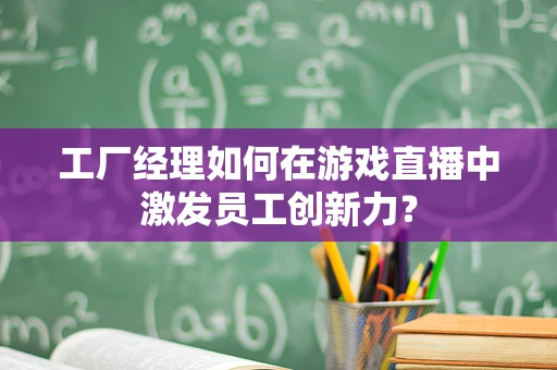 工厂经理如何在游戏直播中激发员工创新力？