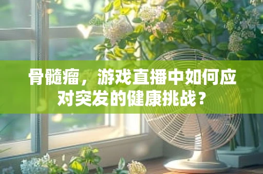 骨髓瘤，游戏直播中如何应对突发的健康挑战？