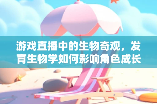 游戏直播中的生物奇观，发育生物学如何影响角色成长？