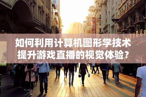 如何利用计算机图形学技术提升游戏直播的视觉体验？