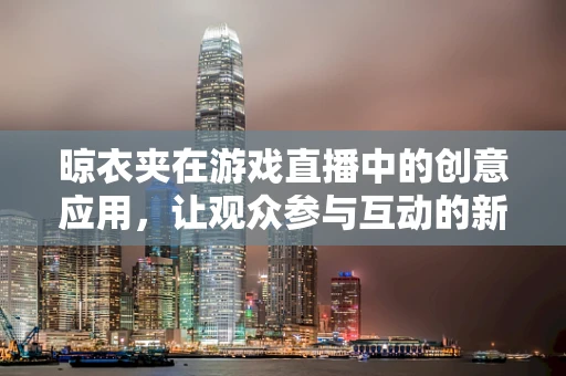 晾衣夹在游戏直播中的创意应用，让观众参与互动的新奇方式？