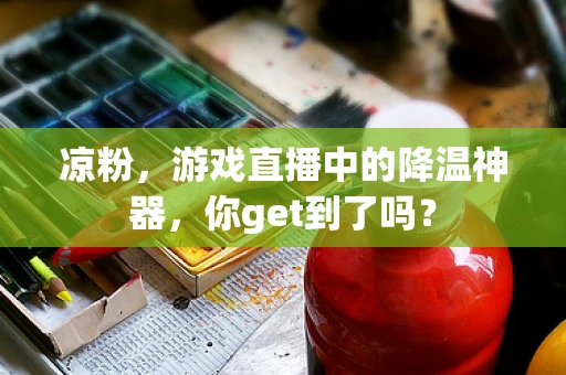 凉粉，游戏直播中的降温神器，你get到了吗？