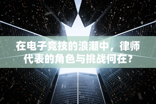 在电子竞技的浪潮中，律师代表的角色与挑战何在？
