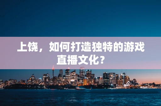上饶，如何打造独特的游戏直播文化？