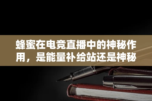 蜂蜜在电竞直播中的神秘作用，是能量补给站还是神秘道具？
