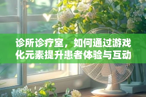 诊所诊疗室，如何通过游戏化元素提升患者体验与互动？
