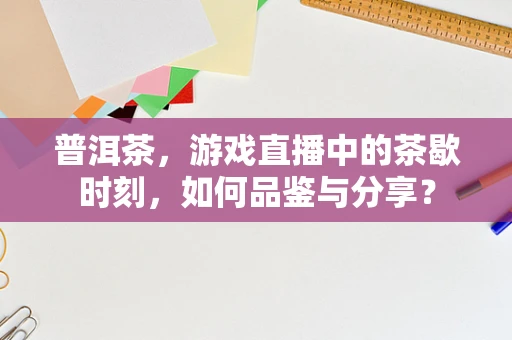 普洱茶，游戏直播中的茶歇时刻，如何品鉴与分享？