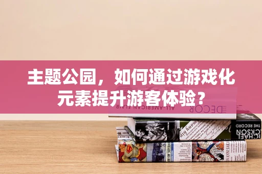 主题公园，如何通过游戏化元素提升游客体验？