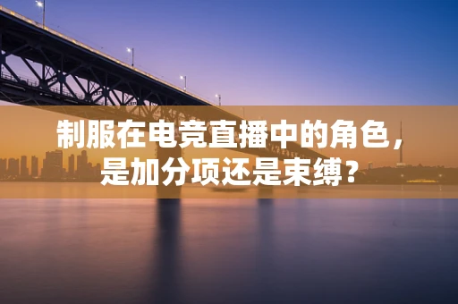 制服在电竞直播中的角色，是加分项还是束缚？