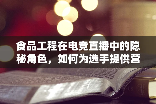 食品工程在电竞直播中的隐秘角色，如何为选手提供营养均衡的餐食？