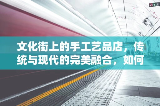 文化街上的手工艺品店，传统与现代的完美融合，如何激发年轻一代的兴趣？