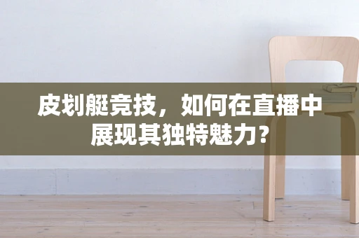 皮划艇竞技，如何在直播中展现其独特魅力？
