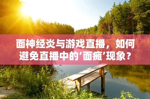 面神经炎与游戏直播，如何避免直播中的‘面瘫’现象？