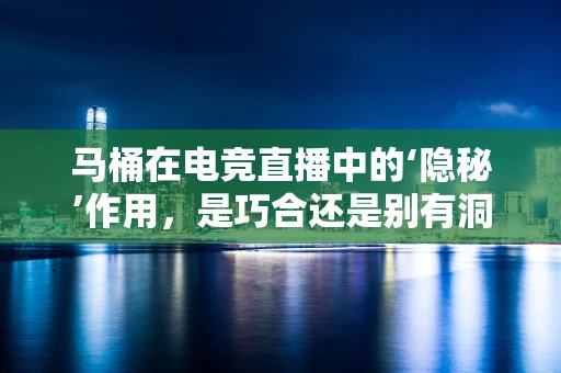 马桶在电竞直播中的‘隐秘’作用，是巧合还是别有洞天？