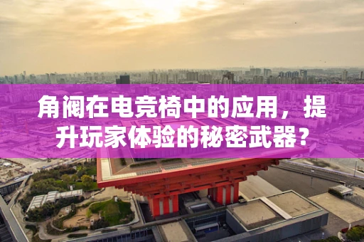 角阀在电竞椅中的应用，提升玩家体验的秘密武器？