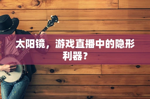 太阳镜，游戏直播中的隐形利器？