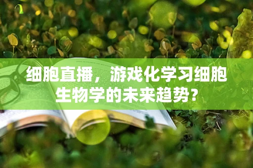 细胞直播，游戏化学习细胞生物学的未来趋势？