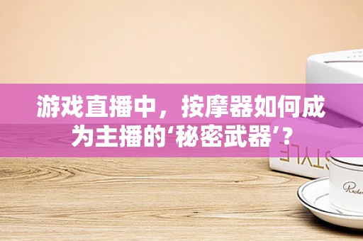 游戏直播中，按摩器如何成为主播的‘秘密武器’？