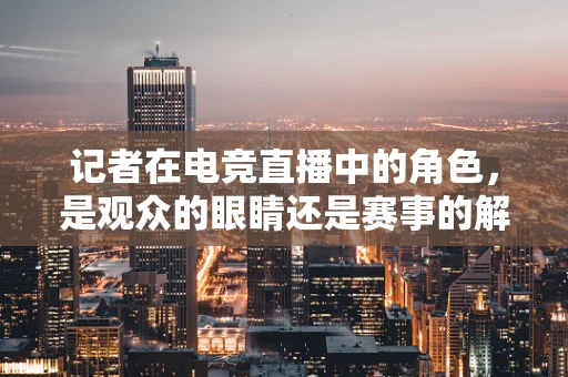 记者在电竞直播中的角色，是观众的眼睛还是赛事的解读者？