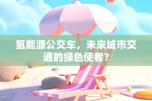 氢能源公交车，未来城市交通的绿色使者？