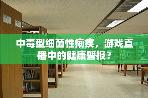 中毒型细菌性痢疾，游戏直播中的健康警报？