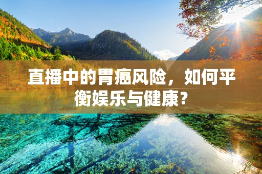 直播中的胃癌风险，如何平衡娱乐与健康？