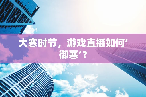 大寒时节，游戏直播如何‘御寒’？