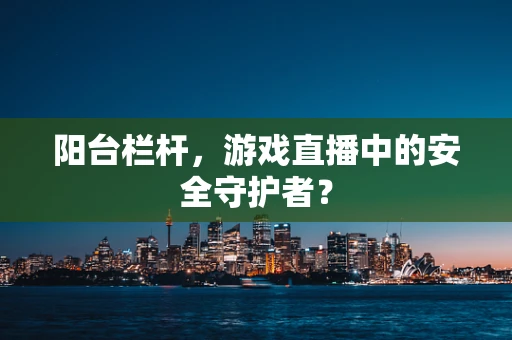 阳台栏杆，游戏直播中的安全守护者？