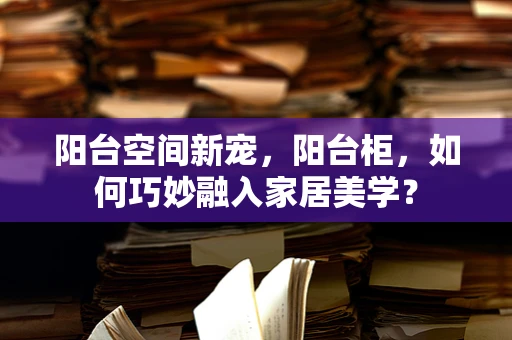 阳台空间新宠，阳台柜，如何巧妙融入家居美学？