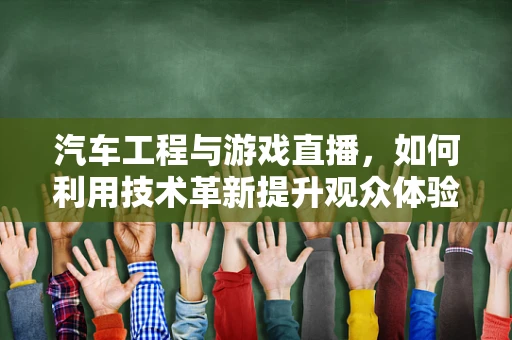 汽车工程与游戏直播，如何利用技术革新提升观众体验？