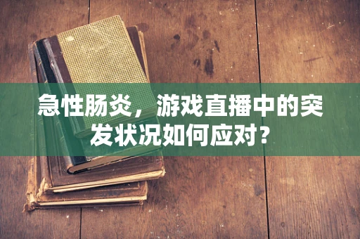 急性肠炎，游戏直播中的突发状况如何应对？