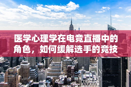 医学心理学在电竞直播中的角色，如何缓解选手的竞技压力？