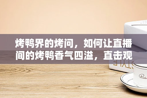 烤鸭界的烤问，如何让直播间的烤鸭香气四溢，直击观众味蕾？